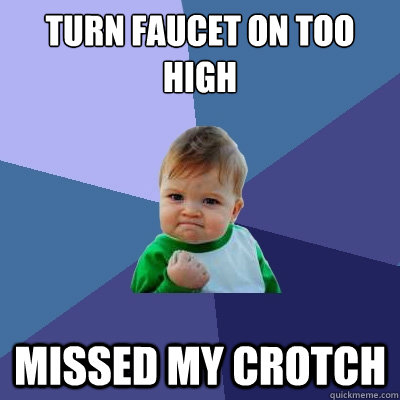 Turn faucet on too high missed my crotch  Success Kid