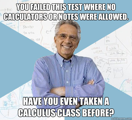 you failed this test where no calculators or notes were allowed. have you even taken a calculus class before?  EngineeringProfessor
