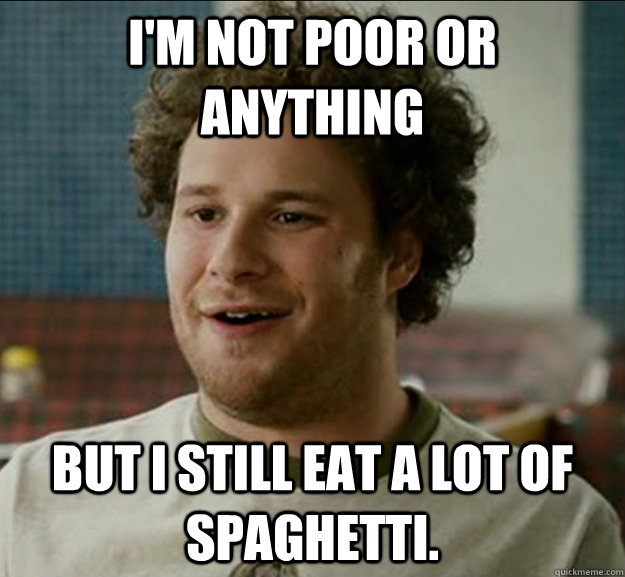 I'm not poor or anything But I Still eat a lot of spaghetti.  