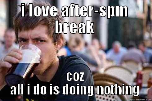 I LOVE AFTER-SPM BREAK COZ ALL I DO IS DOING NOTHING Lazy College Senior