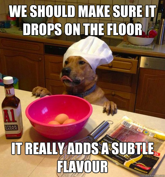 we should make sure it drops on the floor it really adds a subtle flavour - we should make sure it drops on the floor it really adds a subtle flavour  Chef Dog