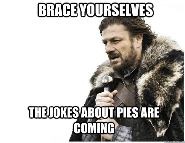 Brace yourselves the jokes about pies are coming - Brace yourselves the jokes about pies are coming  Imminent Ned