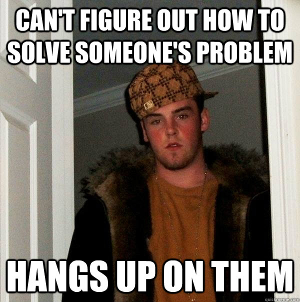 Can't figure out how to solve someone's problem Hangs up on them - Can't figure out how to solve someone's problem Hangs up on them  Scumbag Steve