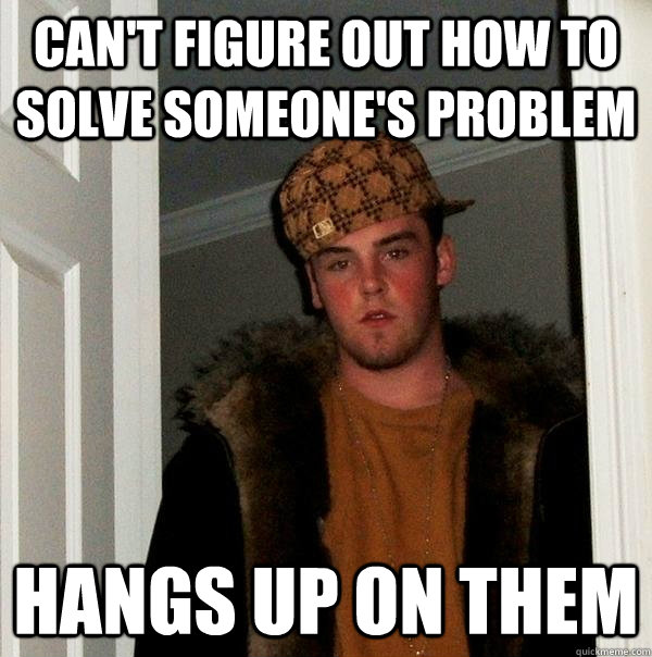 Can't figure out how to solve someone's problem Hangs up on them  Scumbag Steve