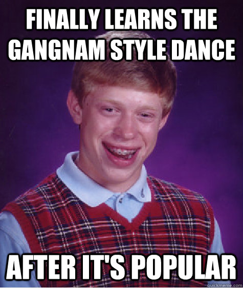 finally learns the gangnam style dance after it's popular - finally learns the gangnam style dance after it's popular  Bad Luck Brian