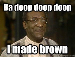 Ba doop doop doop i made brown  