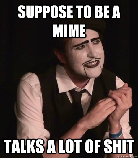 Suppose to be a mime talks a lot of shit  Ratchet Mime