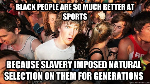 Black people are so much better at sports because slavery imposed natural selection on them for generations  Sudden Clarity Clarence