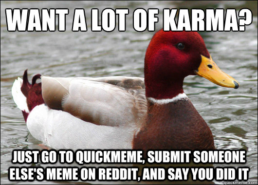 Want a lot of karma?
 just go to quickmeme, submit someone else's meme on reddit, and say you did it  Malicious Advice Mallard
