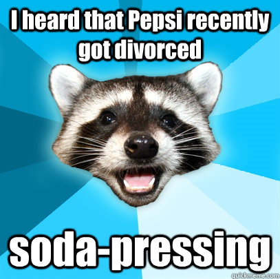 I heard that Pepsi recently got divorced soda-pressing  Lame Pun Coon