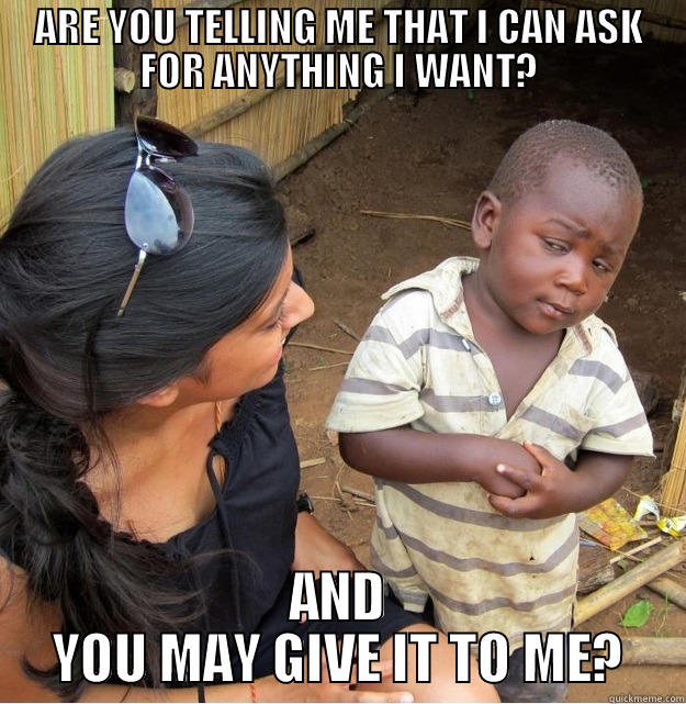 ARE YOU TELLING ME THAT I CAN ASK FOR ANYTHING I WANT? AND YOU MAY GIVE IT TO ME? Skeptical Third World Kid