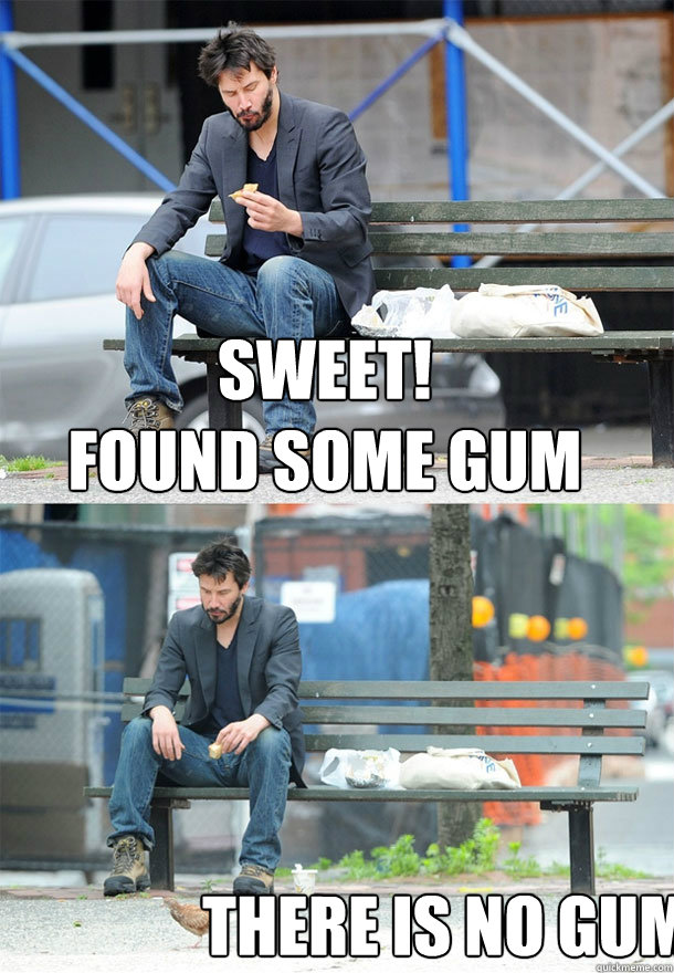 Sweet! 
found some gum There is no gum - Sweet! 
found some gum There is no gum  Sad Keanu