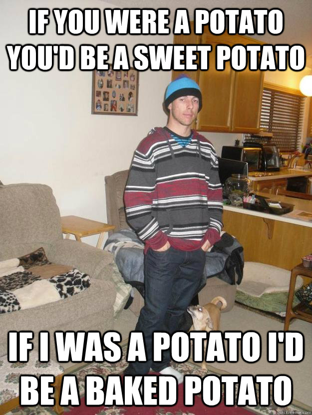 if you were a potato you'd be a sweet potato if i was a potato i'd be a baked potato - if you were a potato you'd be a sweet potato if i was a potato i'd be a baked potato  potatos