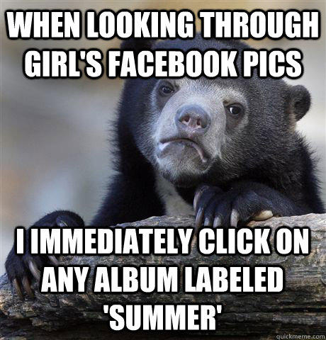 When looking through girl's facebook pics i immediately click on any album labeled 'summer'  