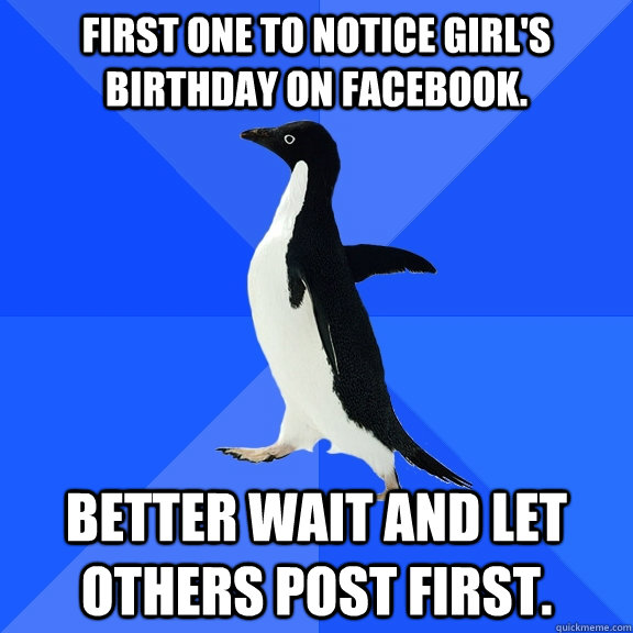 First one to notice girl's birthday on facebook. Better wait and let others post first.  Socially Awkward Penguin