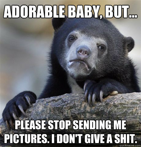 Adorable baby, but... Please stop sending me pictures. I don't give a shit. - Adorable baby, but... Please stop sending me pictures. I don't give a shit.  Confession Bear
