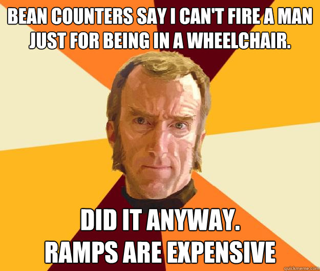 Bean counters say I can't fire a man just for being in a wheelchair. Did it anyway.
Ramps are expensive  