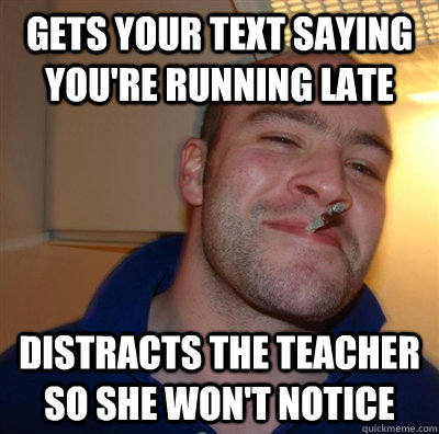 Gets your text saying you're running late Distracts the teacher so she won't notice  GGG plays SC