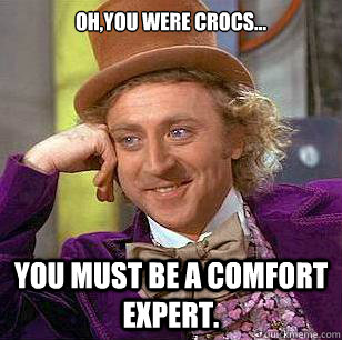 Oh,you were crocs... You must be a comfort expert.  Condescending Wonka