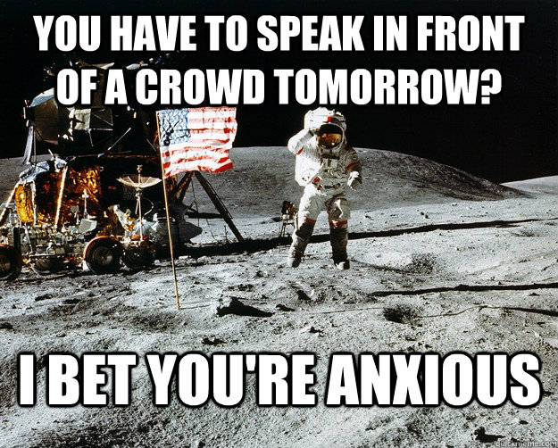 You have to speak in front of a crowd tomorrow? I bet you're anxious  Unimpressed Astronaut