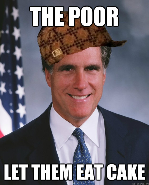 The Poor  let them EAT CAKE   Scumbag Romney