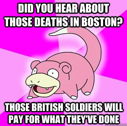 Did you hear about those deaths in Boston? Those British soldiers will pay for what they've done  Slowpoke