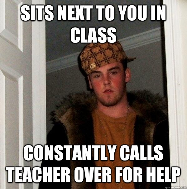 Sits next tO you in class Constantly calls teacher over for help  Scumbag Steve