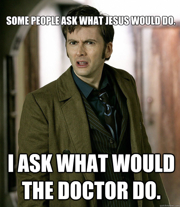 Some people ask what Jesus would do. I ask what would the Doctor do.  Doctor Who