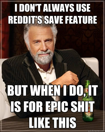 I don't always use Reddit's save feature But when I do, it is for epic shit like this  The Most Interesting Man In The World