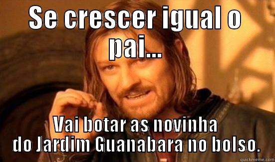 SE CRESCER IGUAL O PAI... VAI BOTAR AS NOVINHA DO JARDIM GUANABARA NO BOLSO. Boromir
