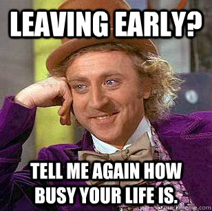 leaving early? tell me again how busy your life is.  Condescending Wonka