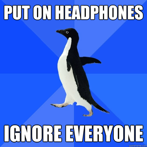 Put on headphones Ignore everyone  Socially Awkward Penguin