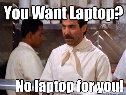 You Want Laptop? No laptop for you!  Soup Nazi