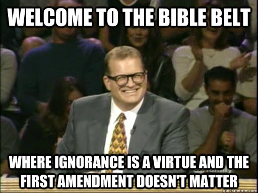 Welcome to the Bible Belt Where ignorance is a virtue and the first amendment doesn't matter - Welcome to the Bible Belt Where ignorance is a virtue and the first amendment doesn't matter  Drew Carey Whose Line