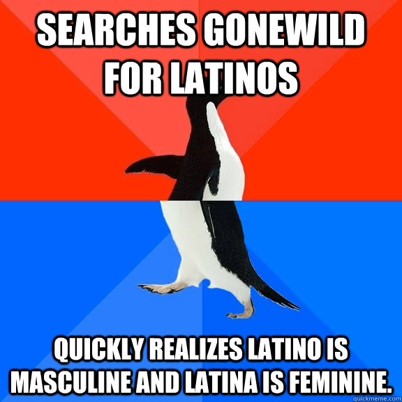 searches gonewild for latinos quickly realizes latino is masculine and latina is feminine.  Socially Awesome Awkward Penguin