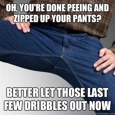 Oh, you're done peeing and zipped up your pants? Better let those last few dribbles out now - Oh, you're done peeing and zipped up your pants? Better let those last few dribbles out now  Scumbag Penis