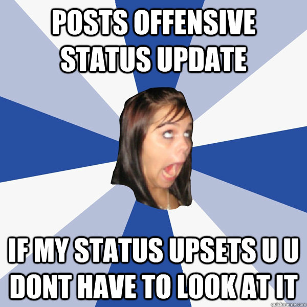 posts offensive status update if my status upsets u u dont have to look at it  Annoying Facebook Girl