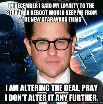 In december i said my loyalty to the star trek reboot would keep me from the new star wars films I am altering the deal, pray i don't alter it any further. - In december i said my loyalty to the star trek reboot would keep me from the new star wars films I am altering the deal, pray i don't alter it any further.  Darth Abrams