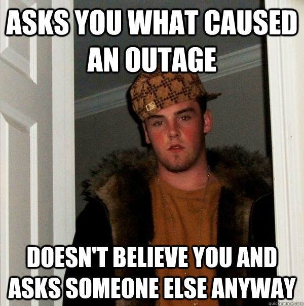 Asks you what caused an outage Doesn't believe you and asks someone else anyway - Asks you what caused an outage Doesn't believe you and asks someone else anyway  Scumbag Steve