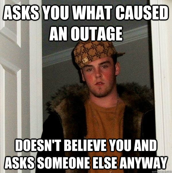 Asks you what caused an outage Doesn't believe you and asks someone else anyway  Scumbag Steve