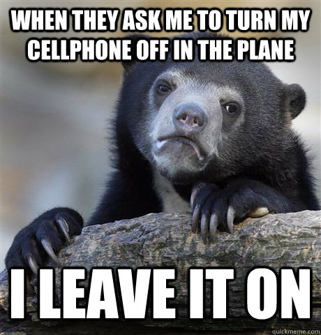 When they ask me to turn my cellphone off in the plane i leave it on  Confession Bear