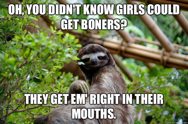 Oh, you didn't know girls could get boners? They get em' right in their mouths.  Seductive Sloth