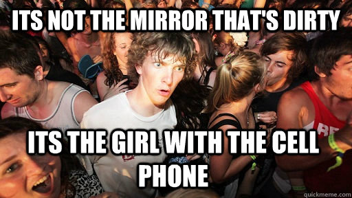 Its not the mirror that's dirty its the girl with the cell phone  Sudden Clarity Clarence