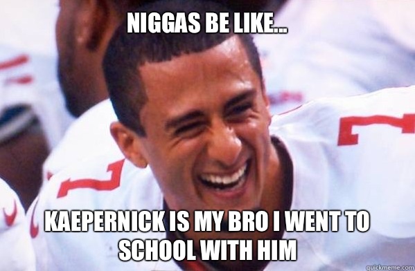 Niggas be like... Kaepernick is my bro I went to school with him  