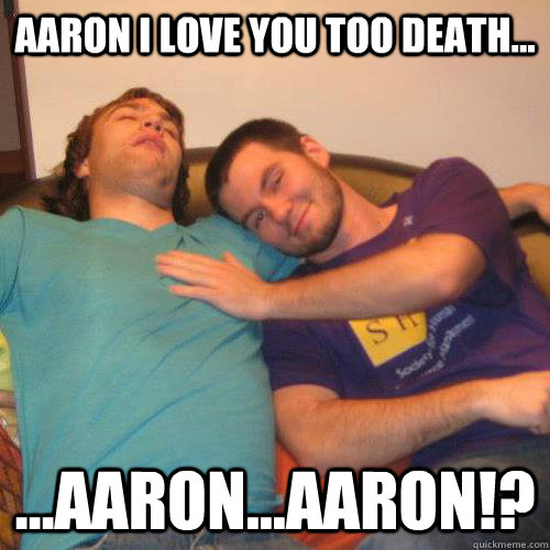 Aaron I love you too death... ...Aaron...AARON!?  