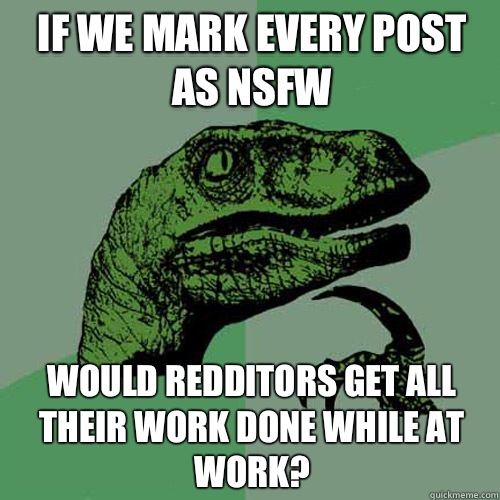 If we mark every post as NSFW would redditors get all their work done while at work?  Philosoraptor