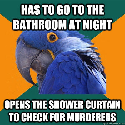Has to go to the bathroom at night Opens the shower curtain to check for murderers  