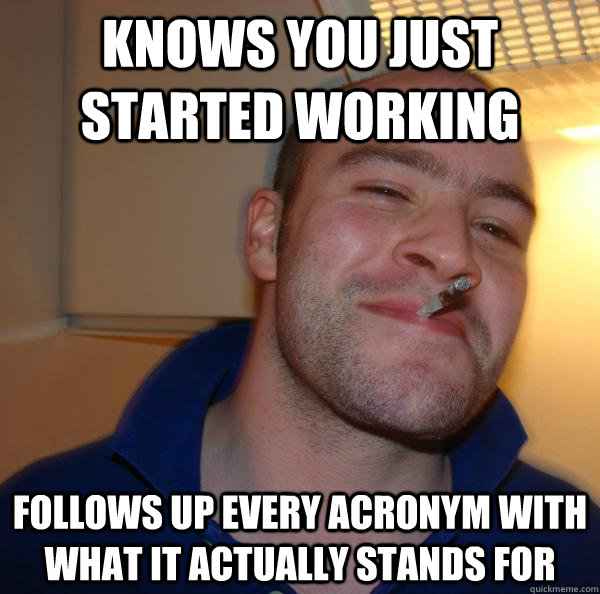 KNOWS YOU JUST STARTED WORKING FOLLOWS UP EVERY ACRONYM WITH WHAT IT