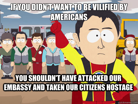 If you didn't want to be vilified by Americans You shouldn't have attacked our embassy and taken our citizens hostage - If you didn't want to be vilified by Americans You shouldn't have attacked our embassy and taken our citizens hostage  Captain Hindsight