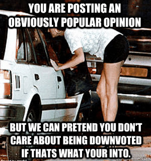 You are posting an obviously popular opinion But we can pretend you don't care about being downvoted if thats what your into.  Karma Whore